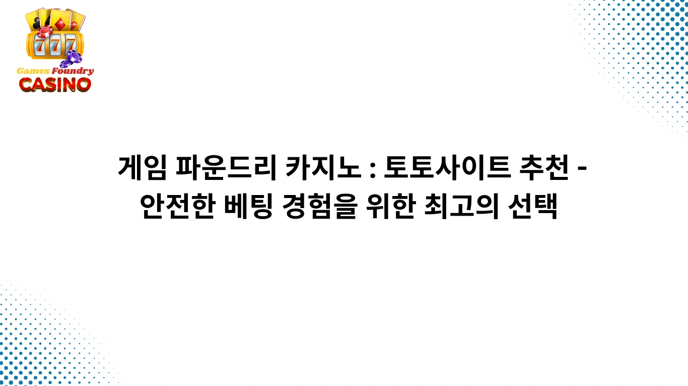게임 파운드리 카지노 : 토토사이트 추천 - 안전한 베팅 경험을 위한 최고의 선택
